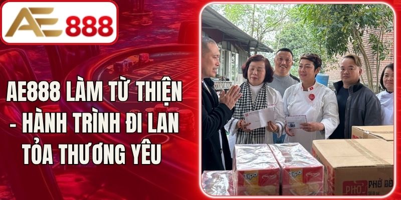 AE888 Làm Từ Thiện - Hành Trình Đi Lan Tỏa Thương Yêu