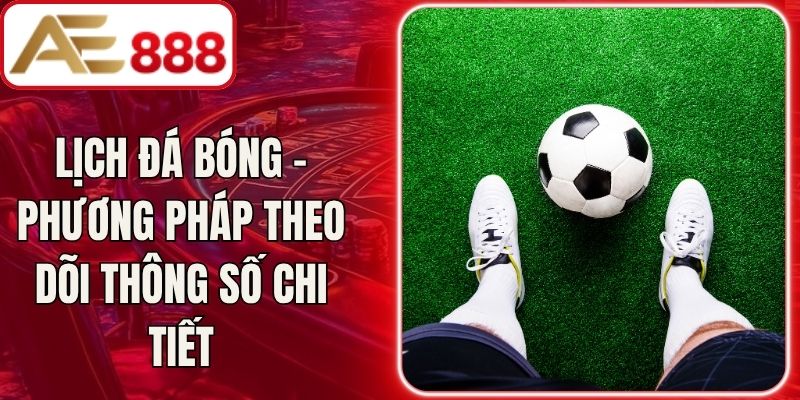 Lịch Đá Bóng – Phương Pháp Theo Dõi Thông Số Chi Tiết