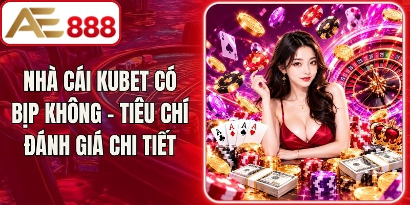 Nhà Cái Kubet Có Bịp Không - Tiêu Chí Đánh Giá Chi Tiết