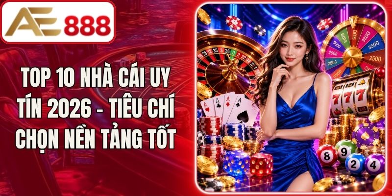 TOP 10 Nhà Cái Uy Tín 2026 - Tiêu Chí Chọn Nền Tảng Tốt