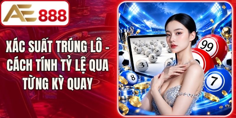 Xác Suất Trúng Lô - Cách Tính Tỷ Lệ Qua Từng Kỳ Quay